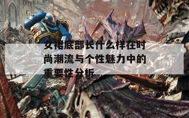 女裙底部长什么样在时尚潮流与个性魅力中的重要性分析