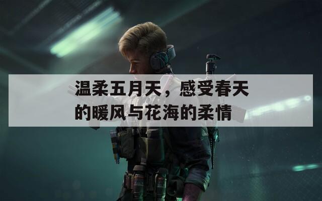 温柔五月天，感受春天的暖风与花海的柔情