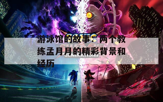 游泳馆的故事：两个教练孟月月的精彩背景和经历