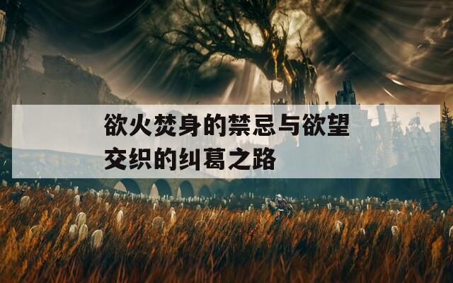 欲火焚身的禁忌与欲望交织的纠葛之路