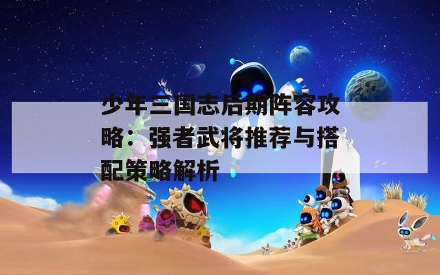 少年三国志后期阵容攻略：强者武将推荐与搭配策略解析
