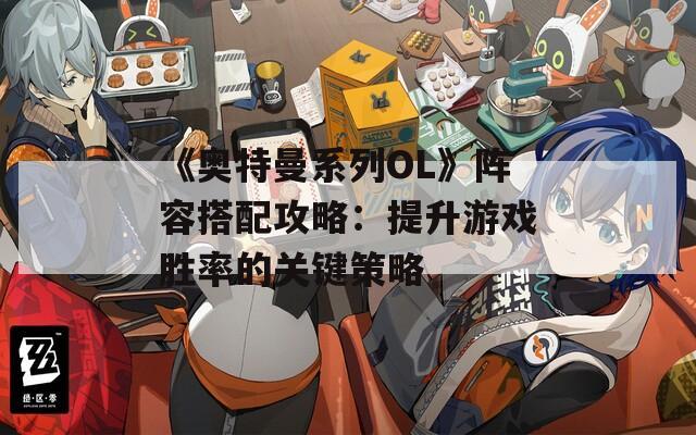 《奥特曼系列OL》阵容搭配攻略：提升游戏胜率的关键策略