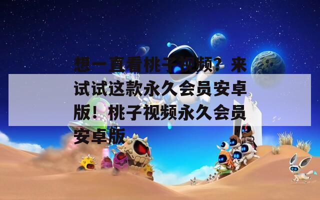 想一直看桃子视频？来试试这款永久会员安卓版！桃子视频永久会员安卓版