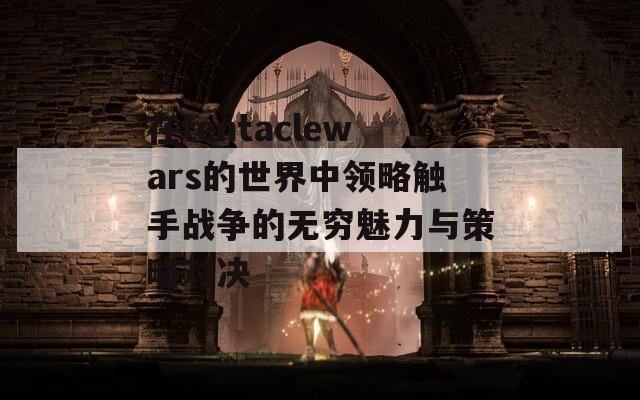 在tentaclewars的世界中领略触手战争的无穷魅力与策略对决