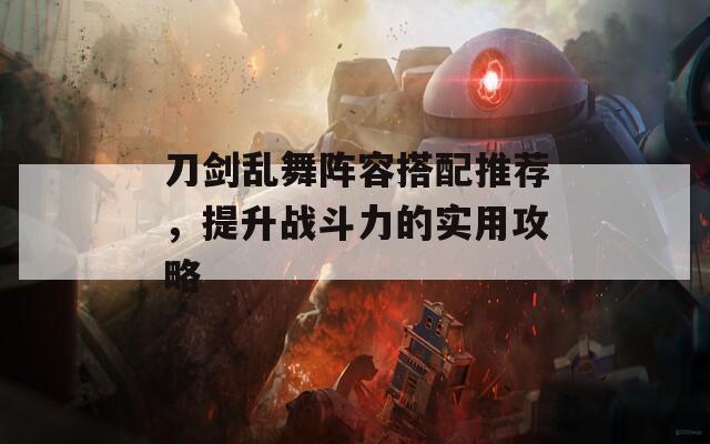 刀剑乱舞阵容搭配推荐，提升战斗力的实用攻略