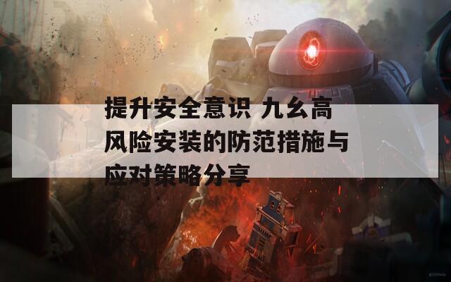 提升安全意识 九幺高风险安装的防范措施与应对策略分享