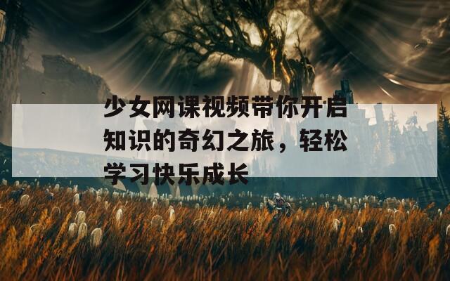 少女网课视频带你开启知识的奇幻之旅，轻松学习快乐成长