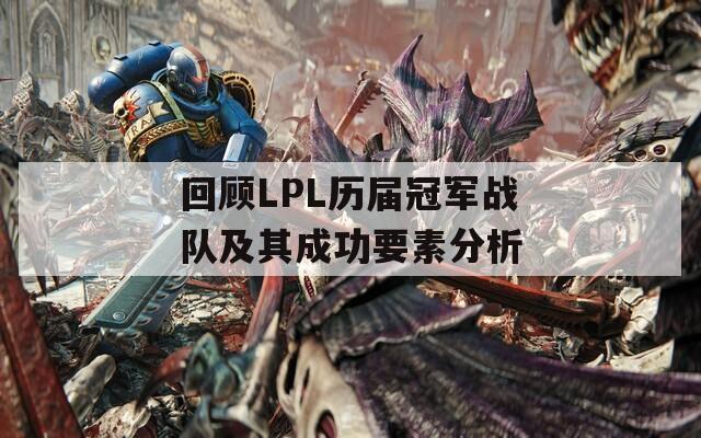 回顾LPL历届冠军战队及其成功要素分析