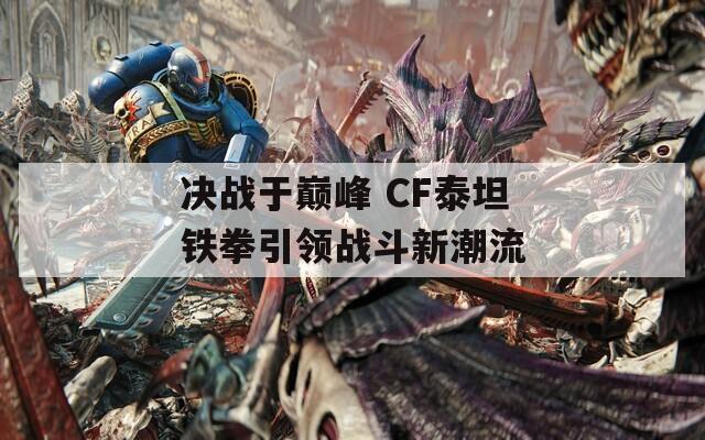 决战于巅峰 CF泰坦铁拳引领战斗新潮流