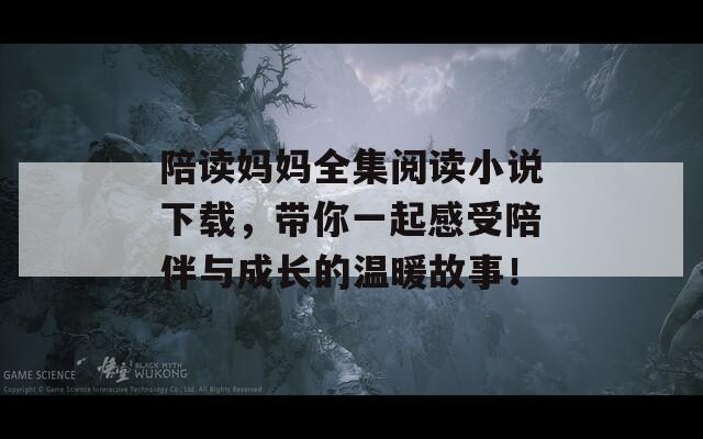 陪读妈妈全集阅读小说下载，带你一起感受陪伴与成长的温暖故事！