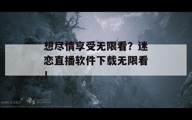 想尽情享受无限看？迷恋直播软件下载无限看！