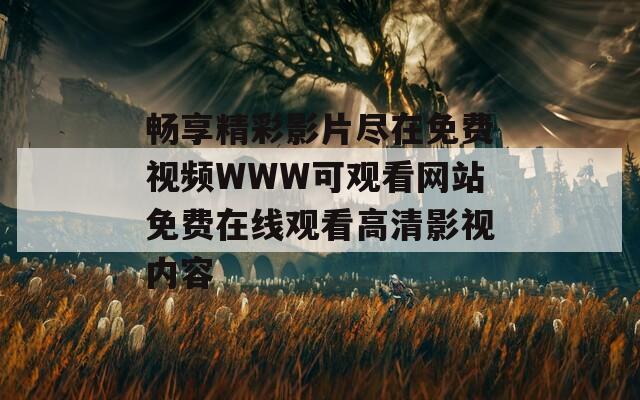畅享精彩影片尽在免费视频WWW可观看网站免费在线观看高清影视内容