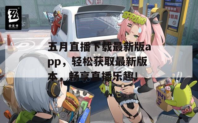 五月直播下载最新版app，轻松获取最新版本，畅享直播乐趣！