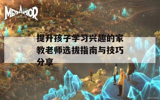 提升孩子学习兴趣的家教老师选拔指南与技巧分享