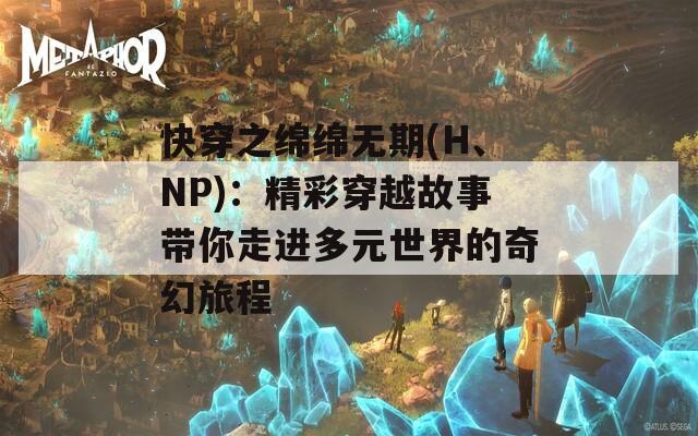快穿之绵绵无期(H、NP)：精彩穿越故事带你走进多元世界的奇幻旅程