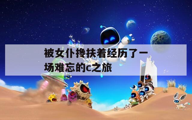 被女仆搀扶着经历了一场难忘的c之旅