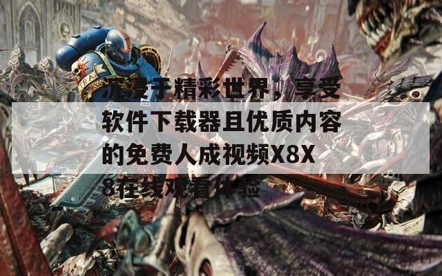 沉浸于精彩世界，享受软件下载器且优质内容的免费人成视频X8X8在线观看体验