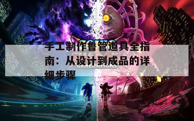 手工制作鲁管道具全指南：从设计到成品的详细步骤