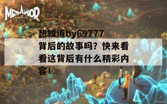 想知道by69777背后的故事吗？快来看看这背后有什么精彩内容！