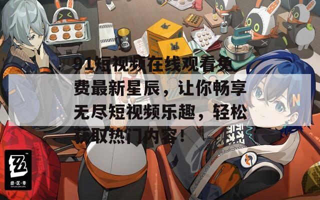 91短视频在线观看免费最新星辰，让你畅享无尽短视频乐趣，轻松获取热门内容！