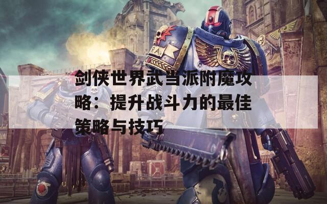 剑侠世界武当派附魔攻略：提升战斗力的最佳策略与技巧