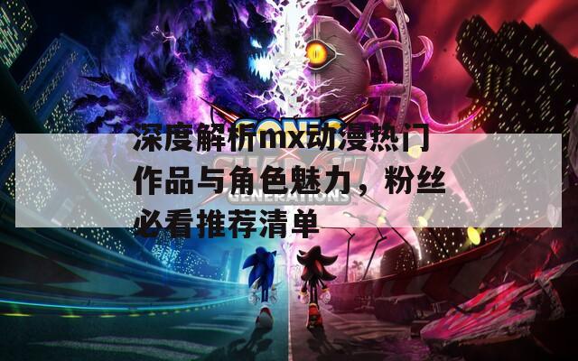 深度解析mx动漫热门作品与角色魅力，粉丝必看推荐清单