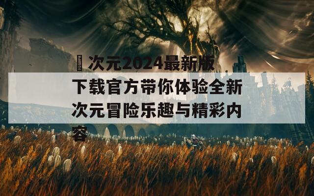 囧次元2024最新版下载官方带你体验全新次元冒险乐趣与精彩内容