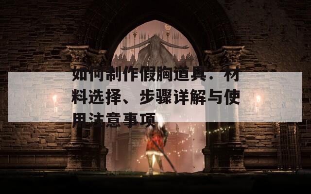 如何制作假胸道具：材料选择、步骤详解与使用注意事项