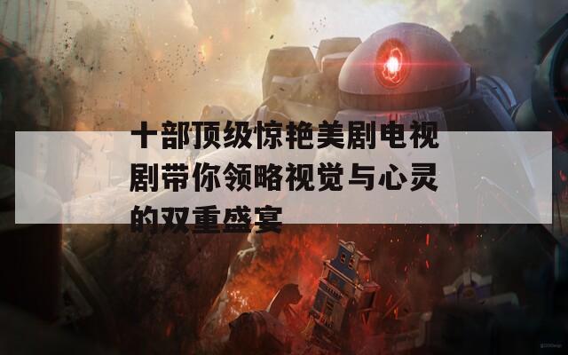 十部顶级惊艳美剧电视剧带你领略视觉与心灵的双重盛宴