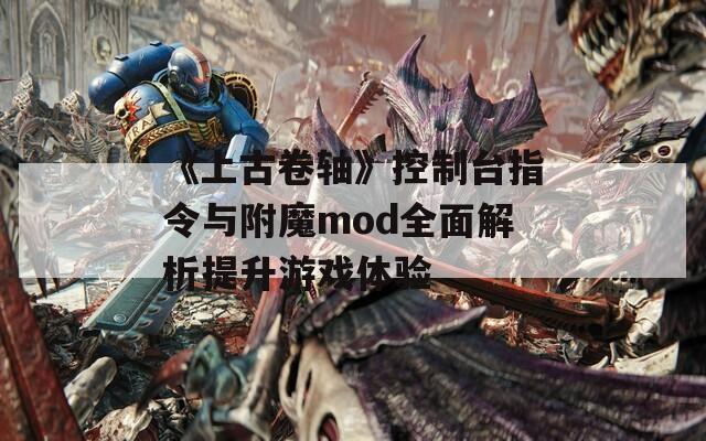《上古卷轴》控制台指令与附魔mod全面解析提升游戏体验