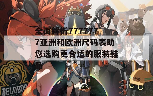 全面解析7777777亚洲和欧洲尺码表助您选购更合适的服装鞋品