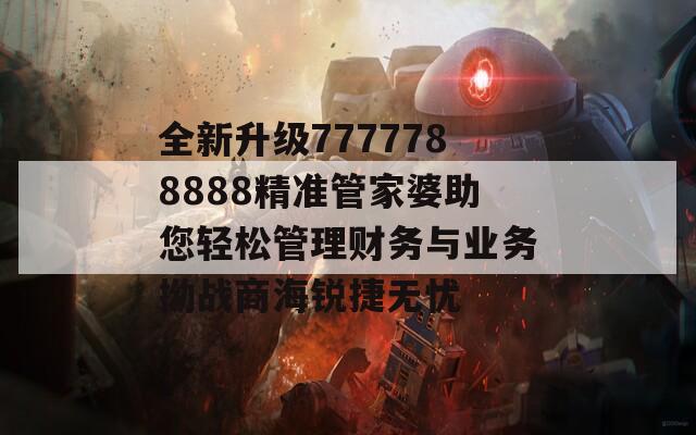 全新升级7777788888精准管家婆助您轻松管理财务与业务拗战商海锐捷无忧