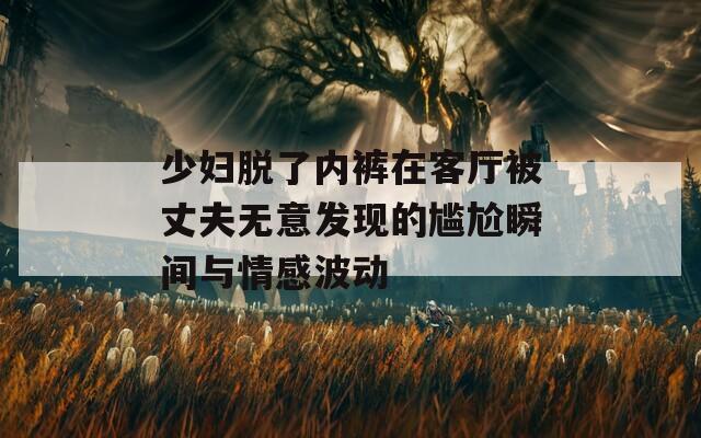 少妇脱了内裤在客厅被丈夫无意发现的尴尬瞬间与情感波动