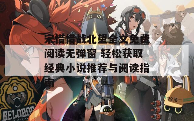 宋惜惜战北望全文免费阅读无弹窗 轻松获取经典小说推荐与阅读指南