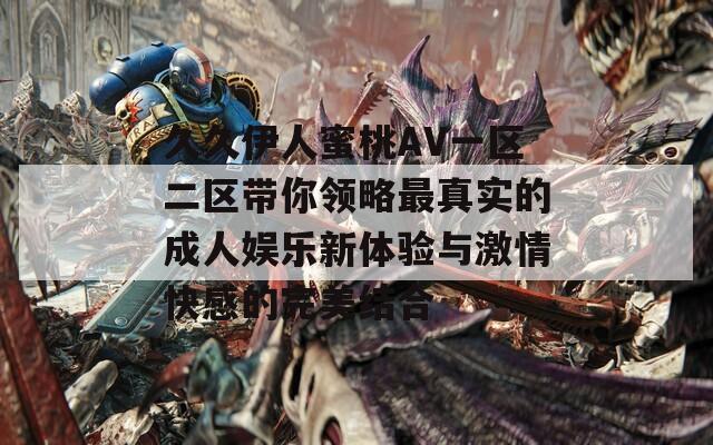 久久伊人蜜桃AV一区二区带你领略最真实的成人娱乐新体验与激情快感的完美结合