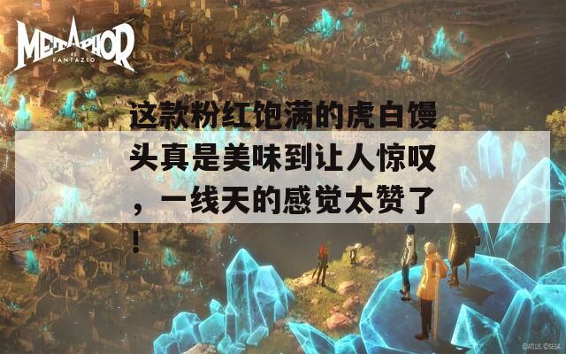 这款粉红饱满的虎白馒头真是美味到让人惊叹，一线天的感觉太赞了！