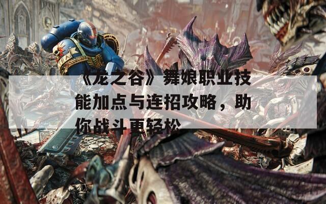 《龙之谷》舞娘职业技能加点与连招攻略，助你战斗更轻松