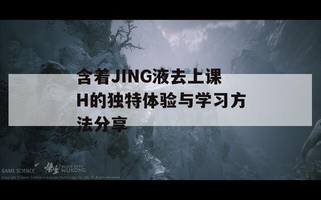 含着JING液去上课H的独特体验与学习方法分享