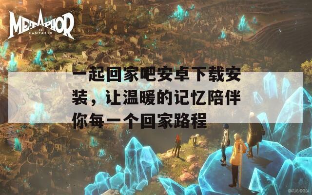 一起回家吧安卓下载安装，让温暖的记忆陪伴你每一个回家路程