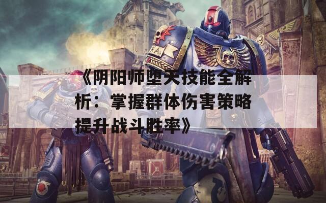 《阴阳师堕天技能全解析：掌握群体伤害策略提升战斗胜率》