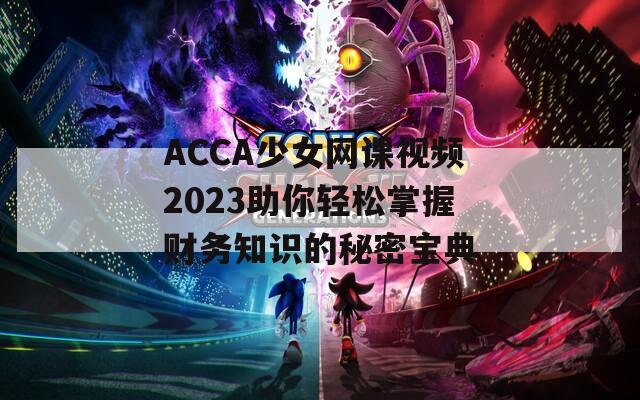 ACCA少女网课视频2023助你轻松掌握财务知识的秘密宝典