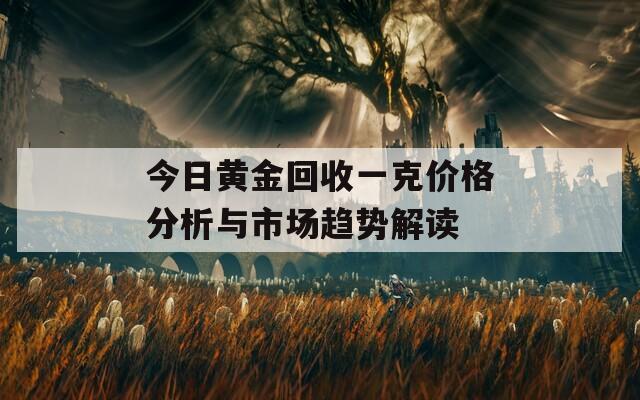 今日黄金回收一克价格分析与市场趋势解读