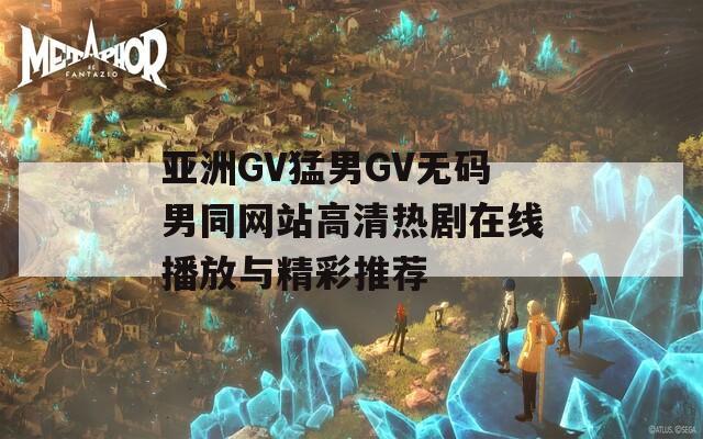 亚洲GV猛男GV无码男同网站高清热剧在线播放与精彩推荐