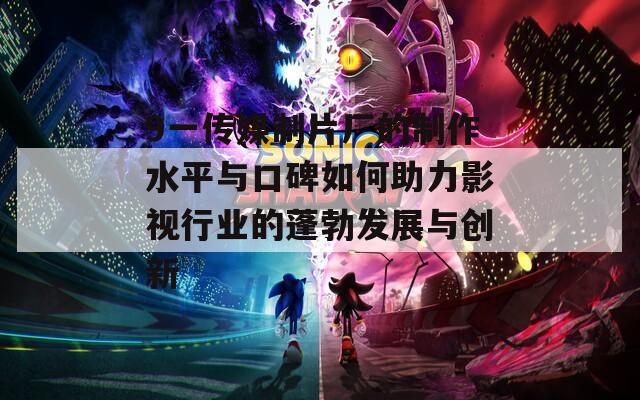 9一传媒制片厂的制作水平与口碑如何助力影视行业的蓬勃发展与创新