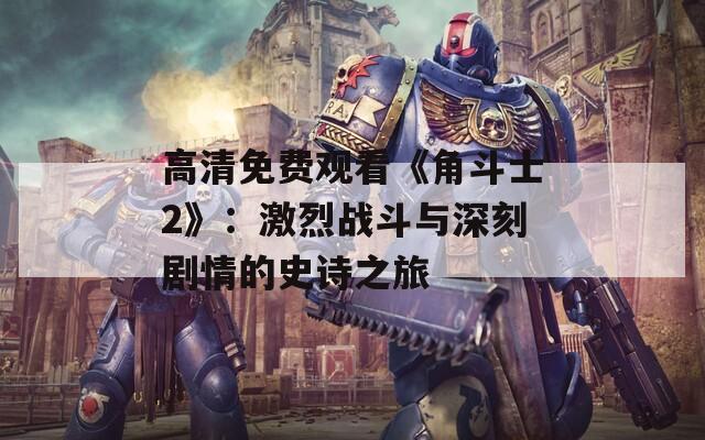 高清免费观看《角斗士2》：激烈战斗与深刻剧情的史诗之旅