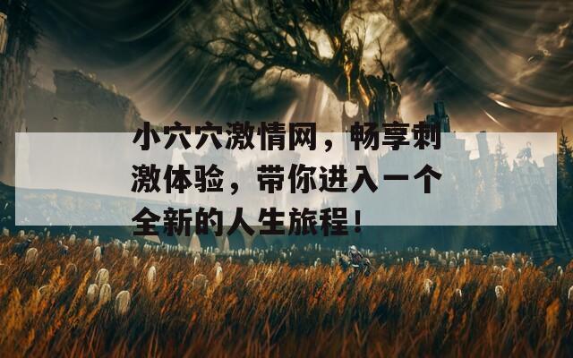 小穴穴激情网，畅享刺激体验，带你进入一个全新的人生旅程！