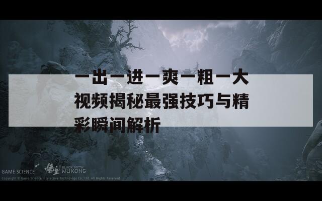 一出一进一爽一粗一大视频揭秘最强技巧与精彩瞬间解析
