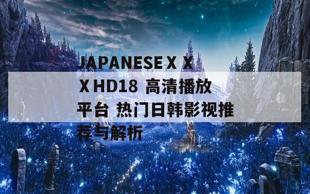 JAPANESEⅩⅩⅩHD18 高清播放平台 热门日韩影视推荐与解析