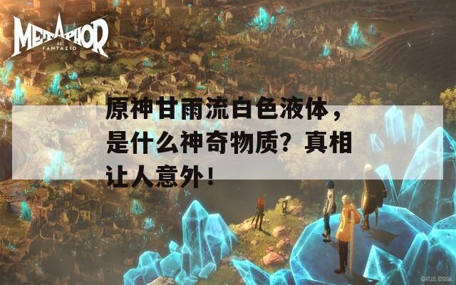 原神甘雨流白色液体，是什么神奇物质？真相让人意外！