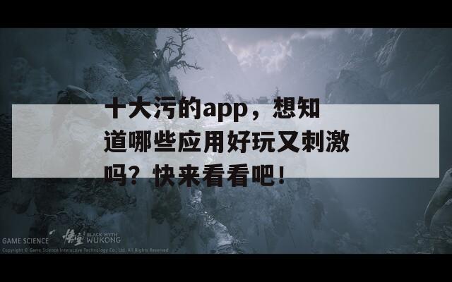 十大污的app，想知道哪些应用好玩又刺激吗？快来看看吧！